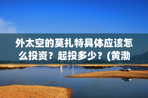 外太空的莫扎特具体应该怎么投资？起投多少？(黄渤 外太空的莫扎特)
