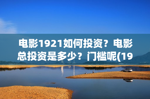 电影1921如何投资？电影总投资是多少？门槛呢(1921电影怎么了)