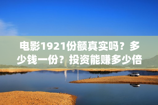 电影1921份额真实吗？多少钱一份？投资能赚多少倍？(电影1921可以投资吗)