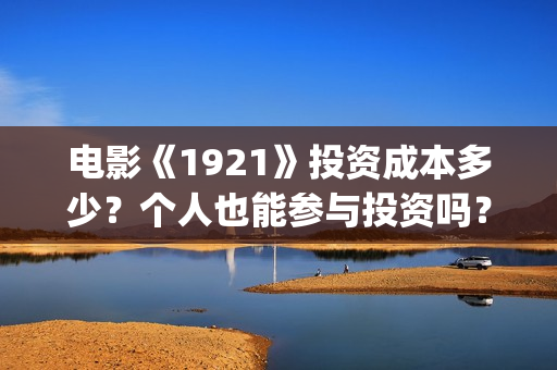 电影《1921》投资成本多少?个人也能参与投资吗?(电影《1921》七一公映) 电影《1921》投资成本多少?个人也能参与投资吗?(电影《1921》七一公映)