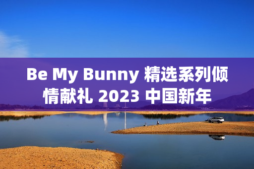 Be My Bunny 精选系列倾情献礼 2023 中国新年