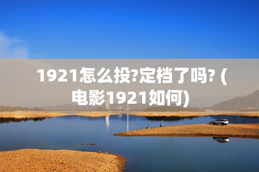  1921怎么投?定档了吗? (电影1921如何)