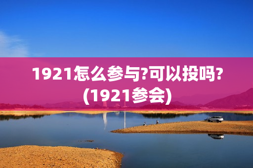 1921怎么参与?可以投吗?(1921参会)