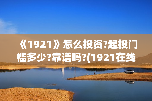 《1921》怎么投资?起投门槛多少?靠谱吗?(1921在线观看可投屏)