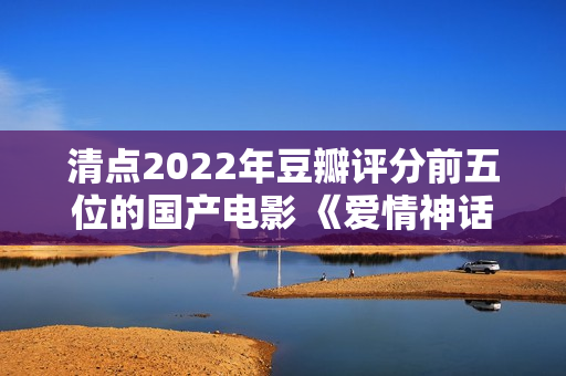 清点2022年豆瓣评分前五位的国产电影 《爱情神话》居然排榜首？