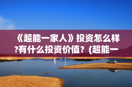 《超能一家人》投资怎么样?有什么投资价值?(超能一家人在线观看完整免费观看国语) 《超能一家人》投资怎么样?有什么投资价值?(超能一家人在线观看完整免费观看国语)