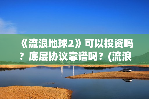 《流浪地球2》可以投资吗？底层协议靠谱吗？(流浪地球2票房)