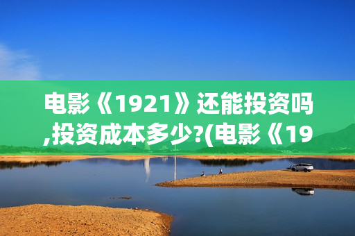 电影《1921》还能投资吗,投资成本多少?(电影《1921》上映)