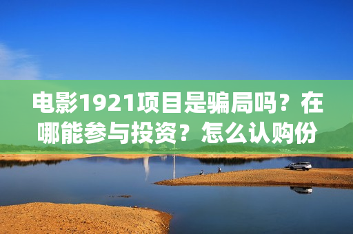 电影1921项目是骗局吗？在哪能参与投资？怎么认购份额？(1921电影投资项目)