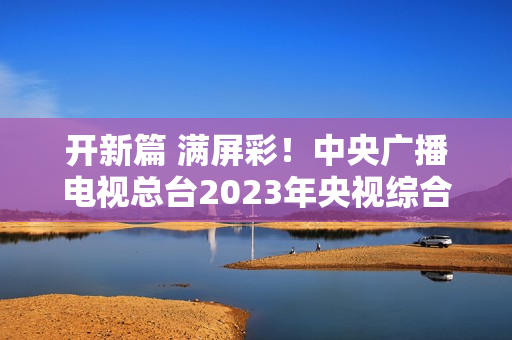 开新篇 满屏彩!中央广播电视总台2023年央视综合频道重点节目片单发布 开新篇 满屏彩!中央广播电视总台2023年央视综合频道重点节目片单发布