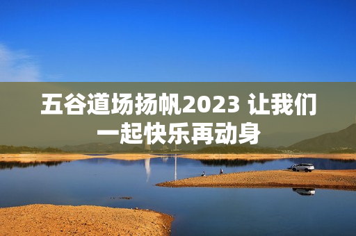 五谷道场扬帆2023 让我们一起快乐再动身