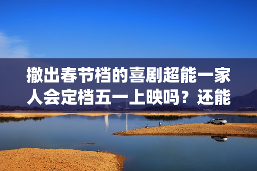 撤出春节档的喜剧超能一家人会定档五一上映吗？还能参与投资吗？(春节影院撤档)