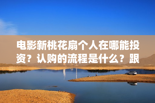 电影新桃花扇个人在哪能投资?认购的流程是什么?跟哪个出品公司签约?制作成本是多少?(新桃花扇什么时候上映) 电影新桃花扇个人在哪能投资?认购的流程是什么?跟哪个出品公司签约?制作成本是多少?(新桃花扇什么时候上映)