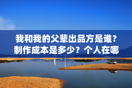 我和我的父辈出品方是谁？制作成本是多少？个人在哪投资？(我和我的父辈讲啥)