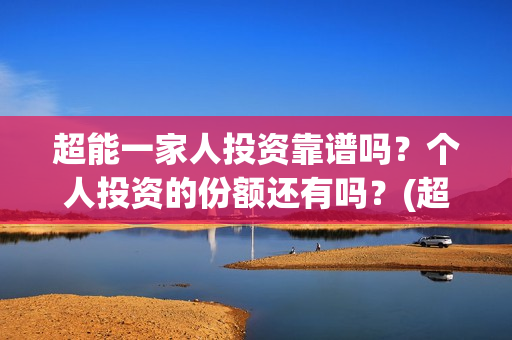 超能一家人投资靠谱吗？个人投资的份额还有吗？(超能一家人投资是不是真的?)