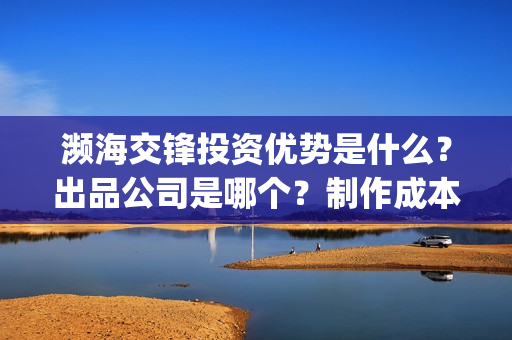 濒海交锋投资优势是什么?出品公司是哪个?制作成本高吗?(濒海交锋电影投资可靠吗) 濒海交锋投资优势是什么?出品公司是哪个?制作成本高吗?(濒海交锋电影投资可靠吗)