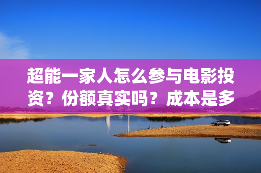 超能一家人怎么参与电影投资？份额真实吗？成本是多少？(超能一家人在哪里)