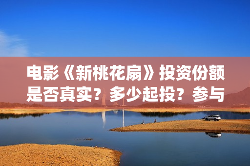 电影《新桃花扇》投资份额是否真实？多少起投？参与能赚钱吗？(新桃花扇简谱)