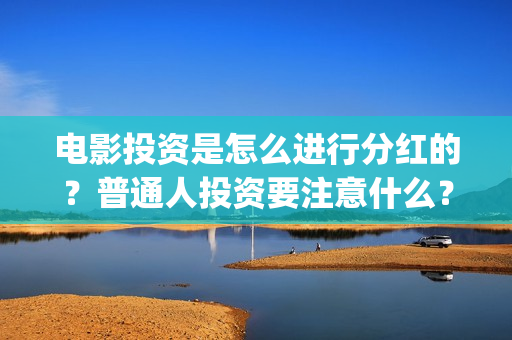 电影投资是怎么进行分红的？普通人投资要注意什么？(电影投资怎么投)