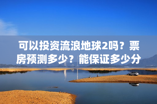 可以投资流浪地球2吗？票房预测多少？能保证多少分红收益？(流浪合法吗)