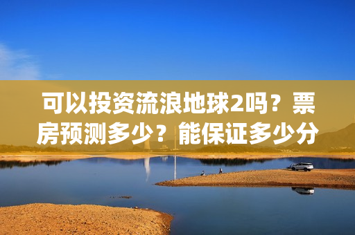 可以投资流浪地球2吗？票房预测多少？能保证多少分红收益？(流浪赚钱技巧)