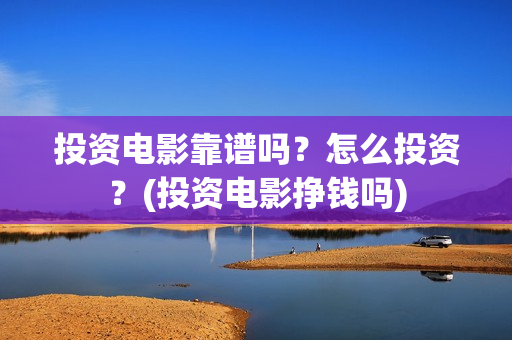 投资电影靠谱吗？怎么投资？(投资电影挣钱吗)