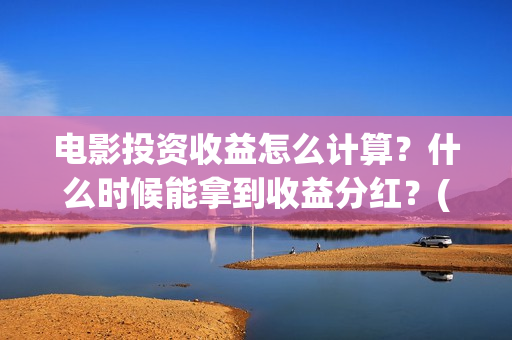 电影投资收益怎么计算？什么时候能拿到收益分红？(电影投资挣钱吗)