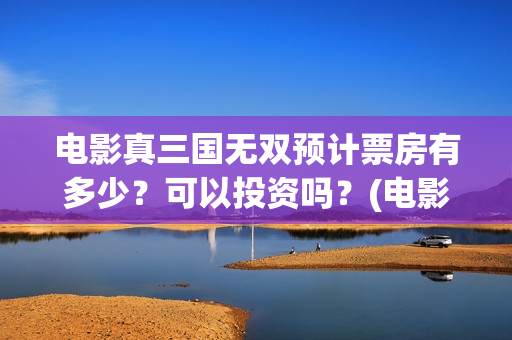电影真三国无双预计票房有多少？可以投资吗？(电影真三国无双何皇后扮演者)