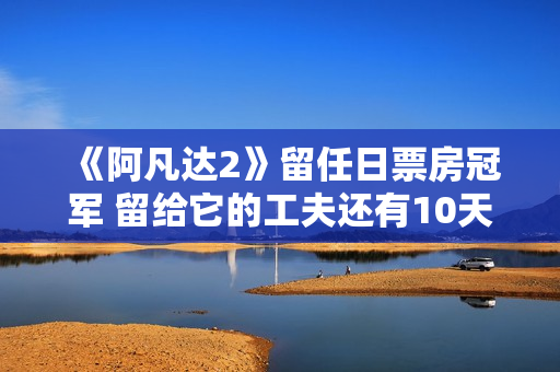《阿凡达2》留任日票房冠军 留给它的工夫还有10天