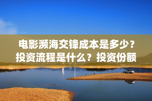 电影濒海交锋成本是多少？投资流程是什么？投资份额是真实的吗？(濒海交锋电影演员表)