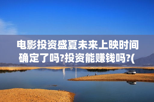 电影投资盛夏未来上映时间确定了吗?投资能赚钱吗?(盛夏投资笔记) 电影投资盛夏未来上映时间确定了吗?投资能赚钱吗?(盛夏投资笔记)