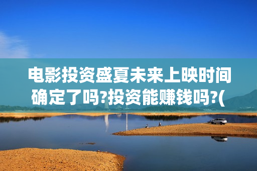 电影投资盛夏未来上映时间确定了吗?投资能赚钱吗?(盛夏未来投资成本) 电影投资盛夏未来上映时间确定了吗?投资能赚钱吗?(盛夏未来投资成本)
