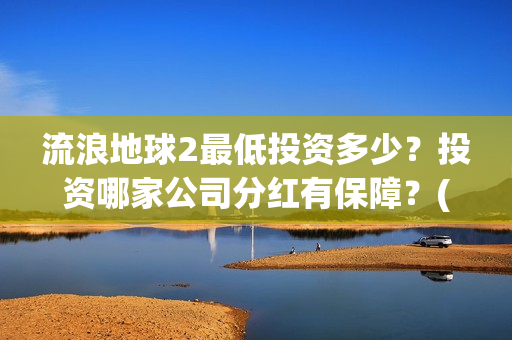 流浪地球2最低投资多少？投资哪家公司分红有保障？(流浪地球2多长时间)
