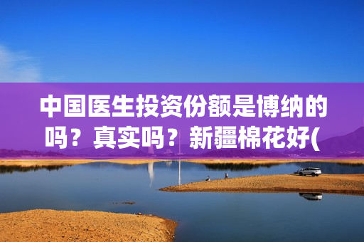 中国医生投资份额是博纳的吗？真实吗？新疆棉花好(中国医生投资方有哪些)