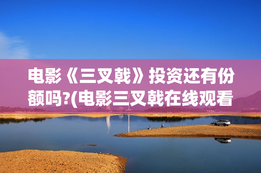 电影《三叉戟》投资还有份额吗?(电影三叉戟在线观看完整版免费)