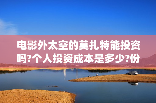 电影外太空的莫扎特能投资吗?个人投资成本是多少?份额真实吗?-(电影外太空的莫扎特在线观看)