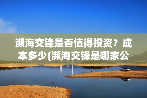 濒海交锋是否值得投资？成本多少(濒海交锋是哪家公司出品)