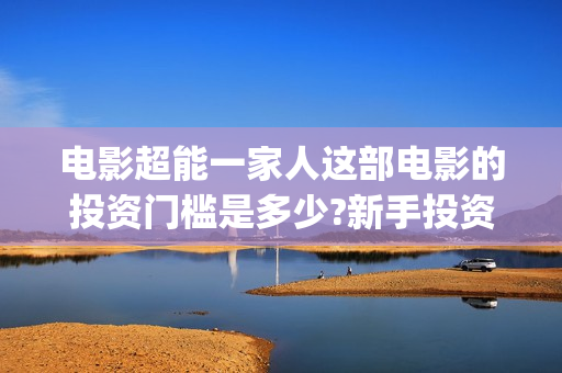 电影超能一家人这部电影的投资门槛是多少?新手投资怎么签(电影超能一家人免费观看完整版)