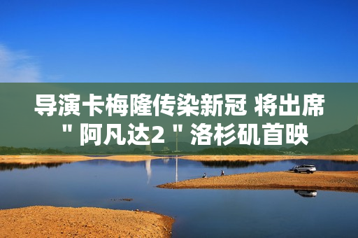 导演卡梅隆传染新冠 将出席＂阿凡达2＂洛杉矶首映