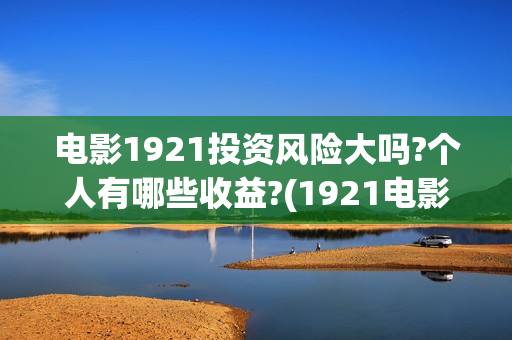 电影1921投资风险大吗?个人有哪些收益?(1921电影投资项目) 电影1921投资风险大吗?个人有哪些收益?(1921电影投资项目)