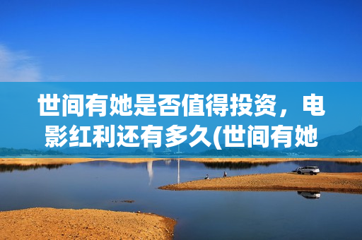 世间有她是否值得投资，电影红利还有多久(世间有她是什么片)