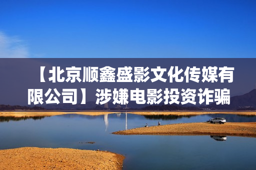 【北京顺鑫盛影文化传媒有限公司】涉嫌电影投资诈骗(北京顺鑫盛影有限公司)