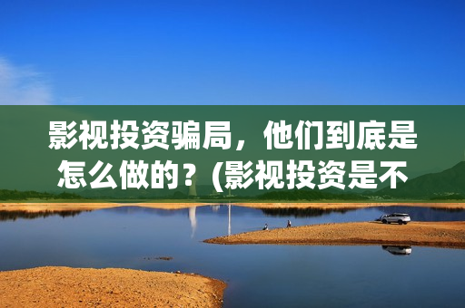 影视投资骗局，他们到底是怎么做的？(影视投资是不是真的)