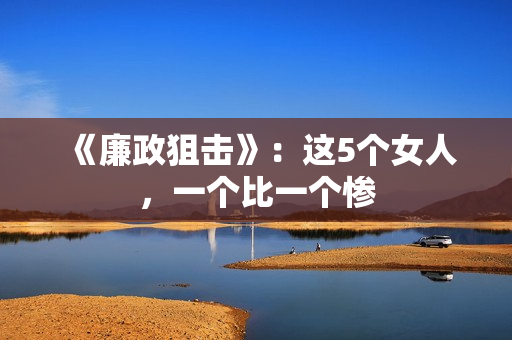 《廉政狙击》：这5个女人，一个比一个惨