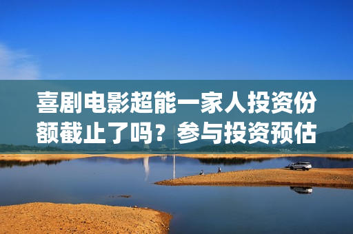 喜剧电影超能一家人投资份额截止了吗？参与投资预估多少收益率？(喜剧电影超能一家人免费观看)