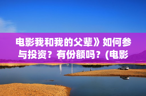 电影我和我的父辈》如何参与投资?有份额吗?(电影我和我的父辈 诗) 电影我和我的父辈》如何参与投资?有份额吗?(电影我和我的父辈 诗)