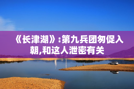 《长津湖》:第九兵团匆促入朝,和这人泄密有关