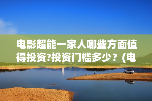 电影超能一家人哪些方面值得投资?投资门槛多少？(电影超能一家人免费观看完整版)