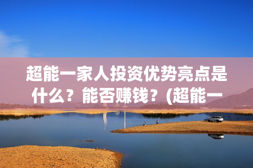 超能一家人投资优势亮点是什么？能否赚钱？(超能一家人多少起投)