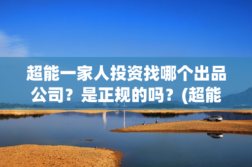 超能一家人投资找哪个出品公司？是正规的吗？(超能一家人多少起投)